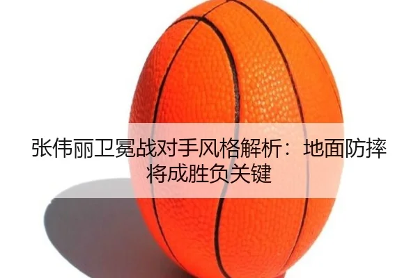 张伟丽卫冕战对手风格解析：地面防摔将成胜负关键（BAJIESPORTS）