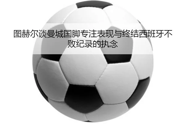 图赫尔谈曼城国脚专注表现与终结西班牙不败纪录的执念 - BAJIESPORTS