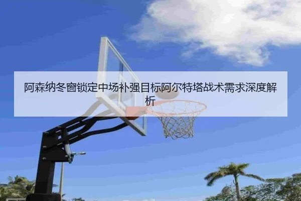 阿森纳冬窗锁定中场补强目标阿尔特塔战术需求深度解析 - BAJIESPORTS